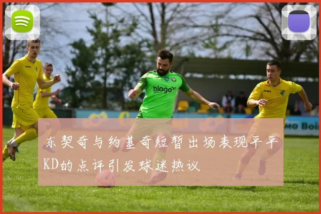 东契奇与约基奇短暂出场表现平平KD的点评引发球迷热议