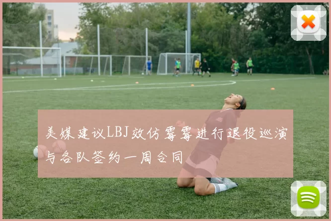 美媒建议LBJ效仿霉霉进行退役巡演与各队签约一周合同