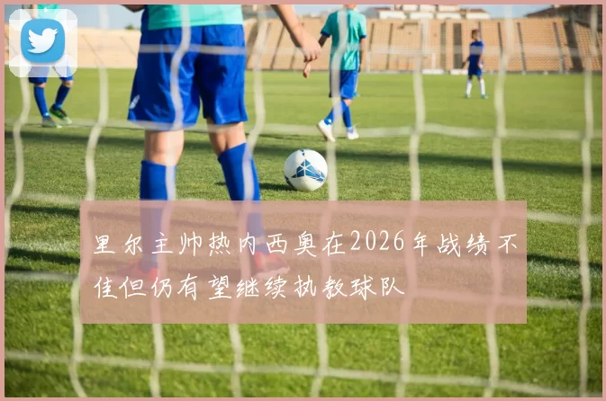 里尔主帅热内西奥在2026年战绩不佳但仍有望继续执教球队