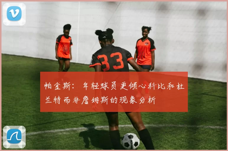 帕金斯：年轻球员更倾心科比和杜兰特而非詹姆斯的现象分析