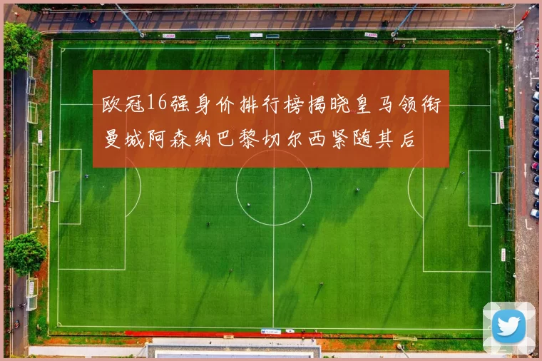 欧冠16强身价排行榜揭晓皇马领衔曼城阿森纳巴黎切尔西紧随其后