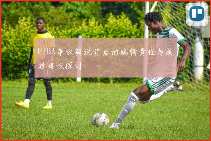 FIBA争议解说背后的编辑责任与改进建议探讨