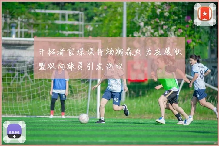 开拓者官媒误将杨瀚森列为发展联盟双向球员引发热议