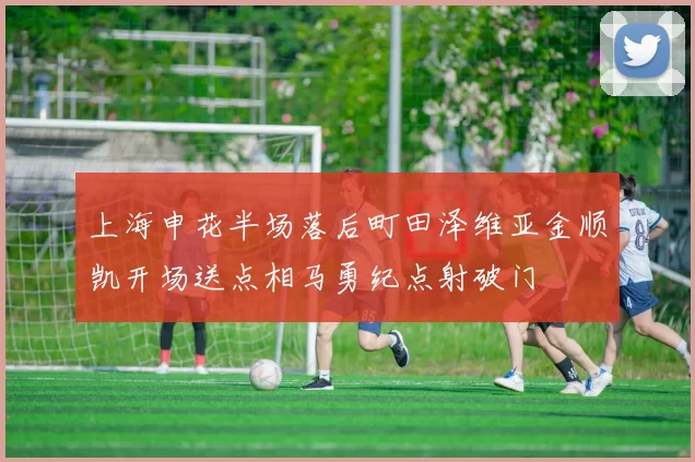 上海申花半场落后町田泽维亚金顺凯开场送点相马勇纪点射破门