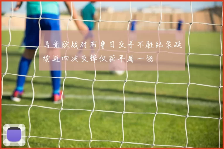 马竞欧战对布鲁日交手不胜纪录延续近四次交锋仅获平局一场