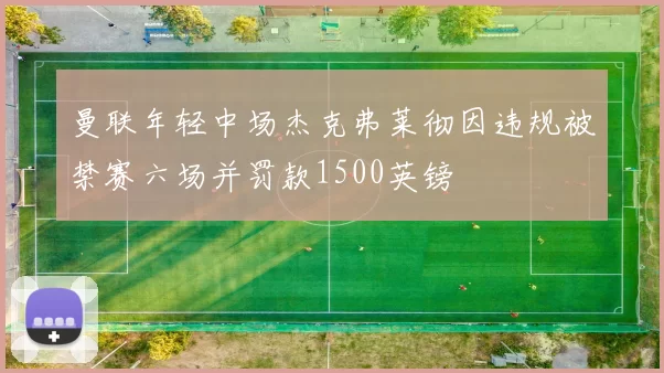 曼联年轻中场杰克弗莱彻因违规被禁赛六场并罚款1500英镑