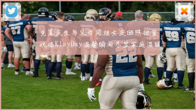 克莱庆生与父母同框女友晒照甜蜜祝福KlayDay温馨瞬间尽显家庭温暖