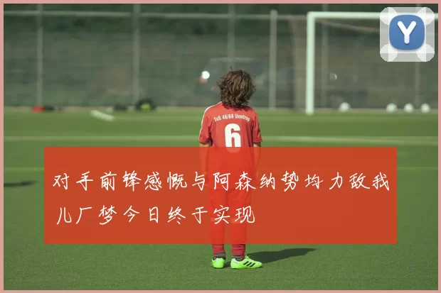 对手前锋感慨与阿森纳势均力敌我儿厂梦今日终于实现