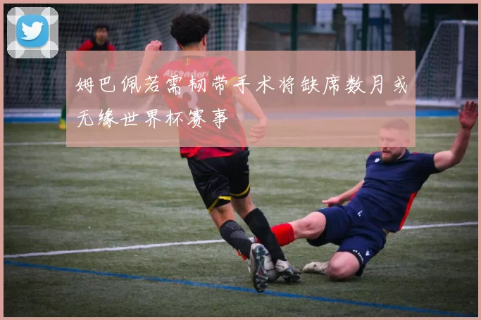 姆巴佩若需韧带手术将缺席数月或无缘世界杯赛事