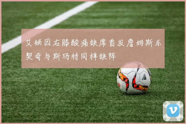 艾顿因右膝酸痛缺席首发詹姆斯东契奇与斯玛特同样缺阵