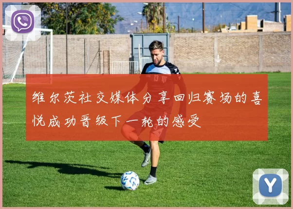 维尔茨社交媒体分享回归赛场的喜悦成功晋级下一轮的感受