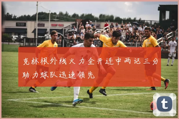 克林根外线火力全开连中两记三分助力球队迅速领先
