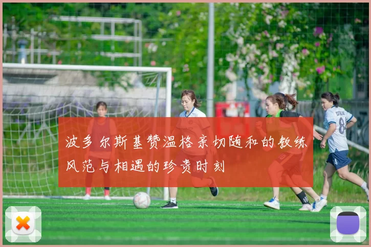 波多尔斯基赞温格亲切随和的教练风范与相遇的珍贵时刻