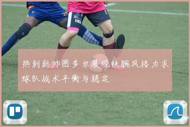 热刺新帅图多尔展现铁腕风格力求球队战术平衡与稳定
