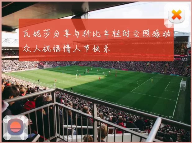 瓦妮莎分享与科比年轻时合照感动众人祝福情人节快乐
