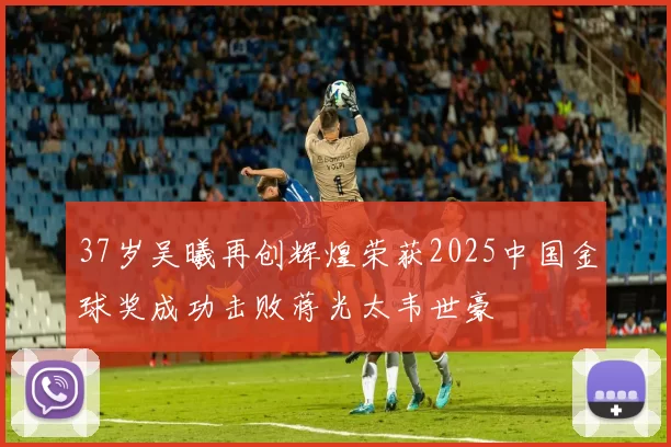 37岁吴曦再创辉煌荣获2025中国金球奖成功击败蒋光太韦世豪