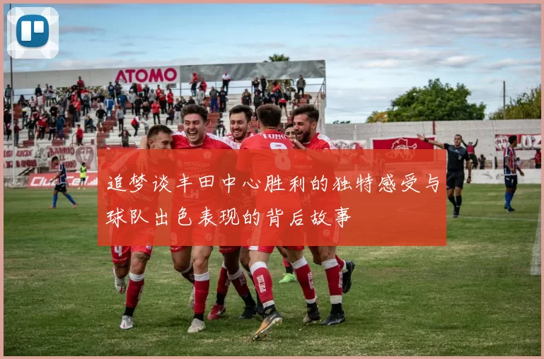 追梦谈丰田中心胜利的独特感受与球队出色表现的背后故事