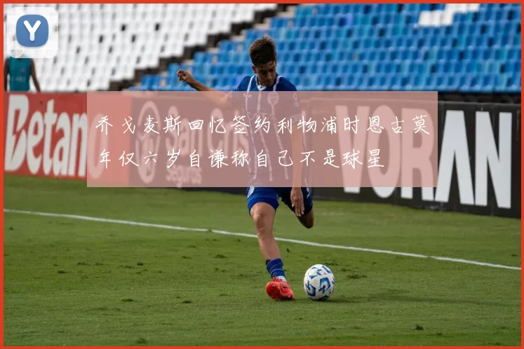乔戈麦斯回忆签约利物浦时恩古莫年仅六岁自谦称自己不是球星