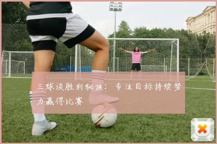 三球谈胜利秘诀：专注目标持续努力赢得比赛