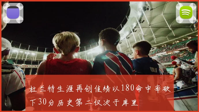 杜兰特生涯再创佳绩以180命中率砍下30分历史第二仅次于库里