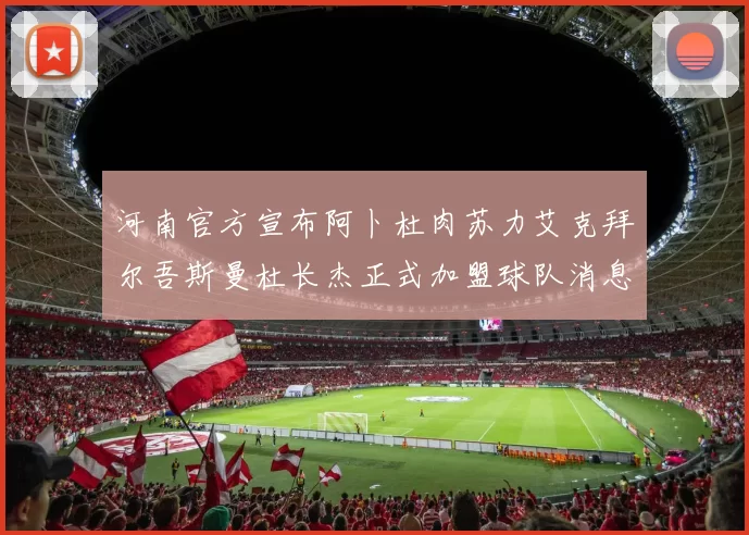 河南官方宣布阿卜杜肉苏力艾克拜尔吾斯曼杜长杰正式加盟球队消息