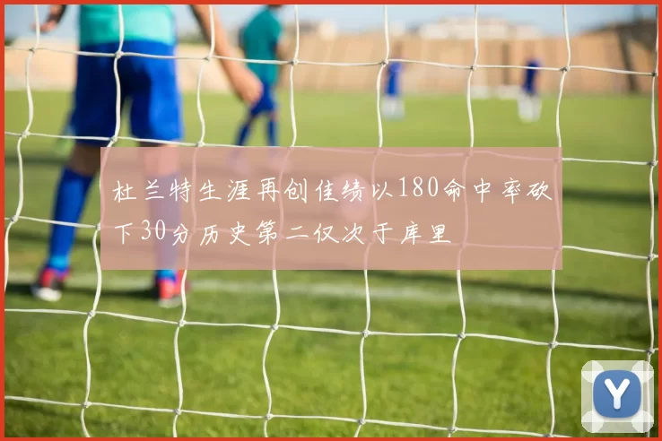杜兰特生涯再创佳绩以180命中率砍下30分历史第二仅次于库里