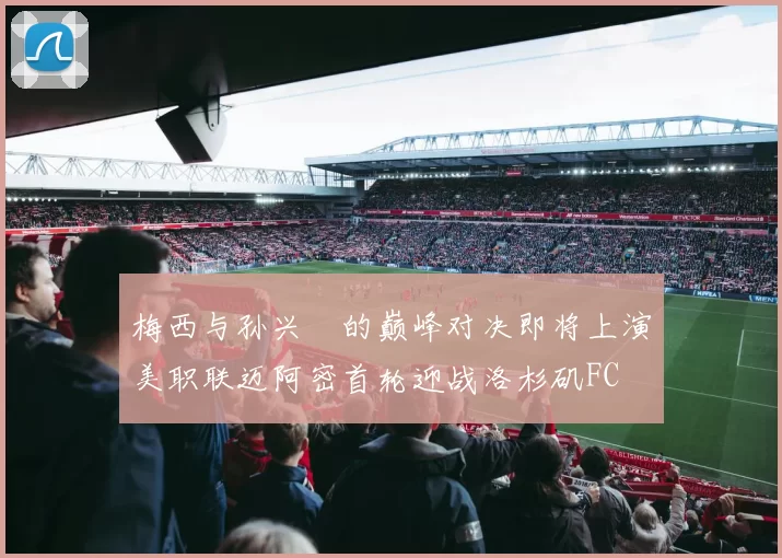 梅西与孙兴慜的巅峰对决即将上演美职联迈阿密首轮迎战洛杉矶FC