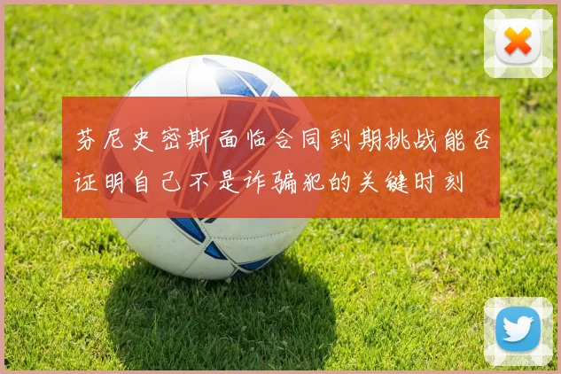 芬尼史密斯面临合同到期挑战能否证明自己不是诈骗犯的关键时刻