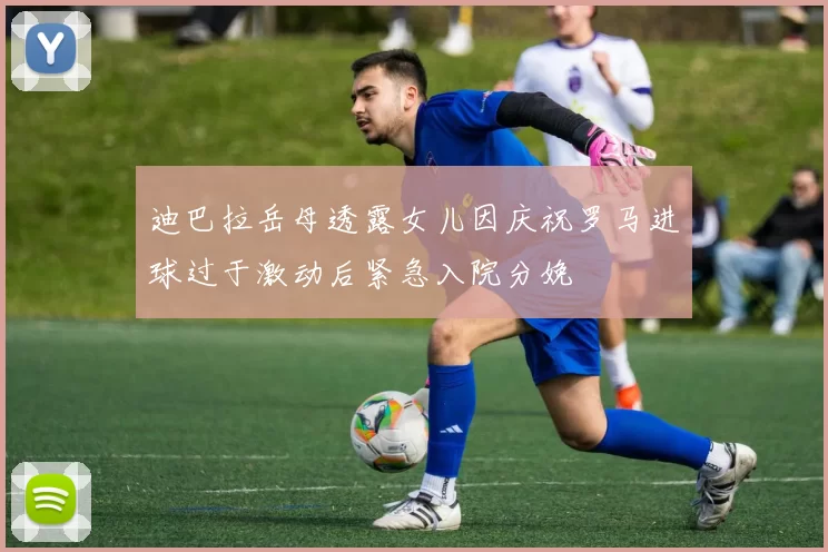 迪巴拉岳母透露女儿因庆祝罗马进球过于激动后紧急入院分娩