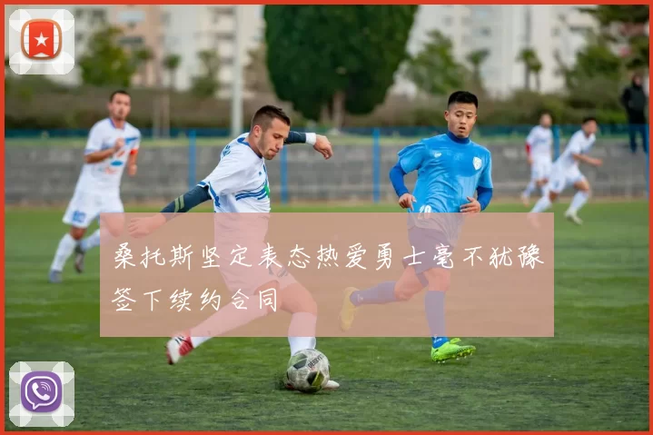 桑托斯坚定表态热爱勇士毫不犹豫签下续约合同