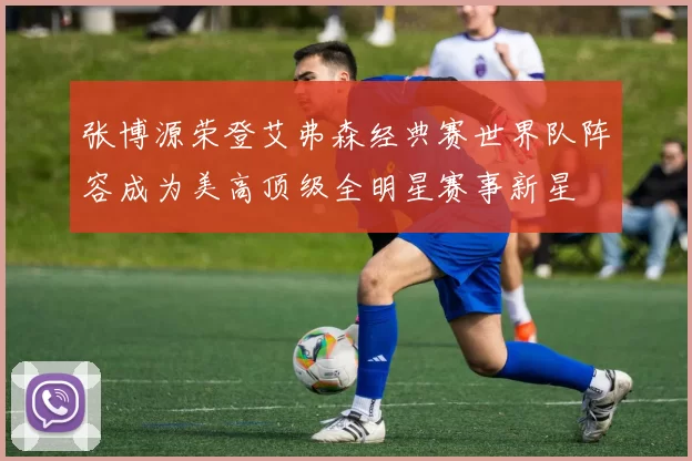 张博源荣登艾弗森经典赛世界队阵容成为美高顶级全明星赛事新星