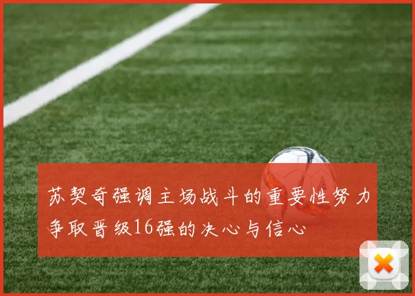 苏契奇强调主场战斗的重要性努力争取晋级16强的决心与信心