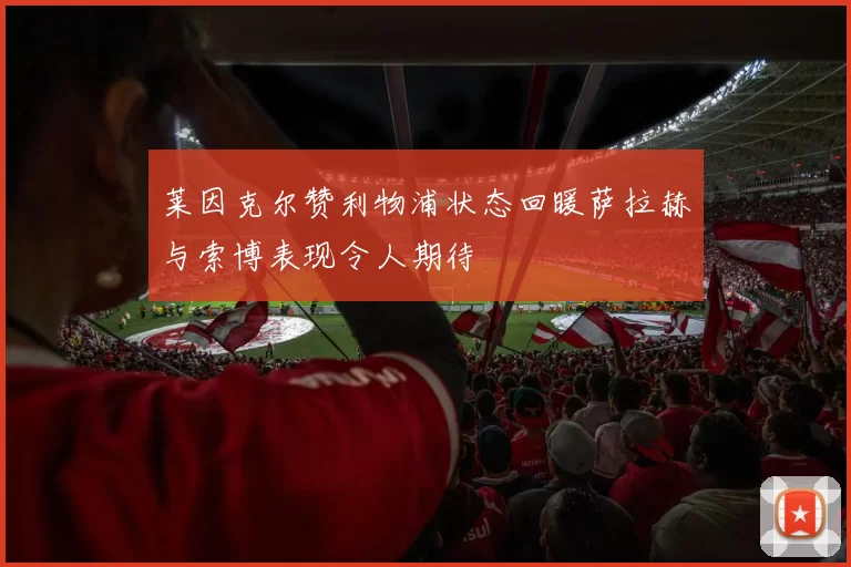 莱因克尔赞利物浦状态回暖萨拉赫与索博表现令人期待