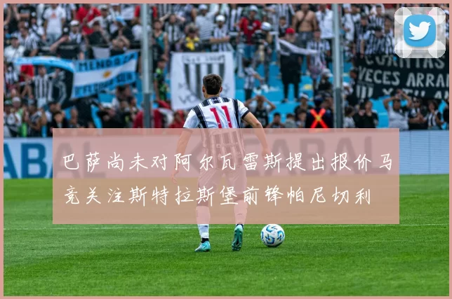 巴萨尚未对阿尔瓦雷斯提出报价马竞关注斯特拉斯堡前锋帕尼切利