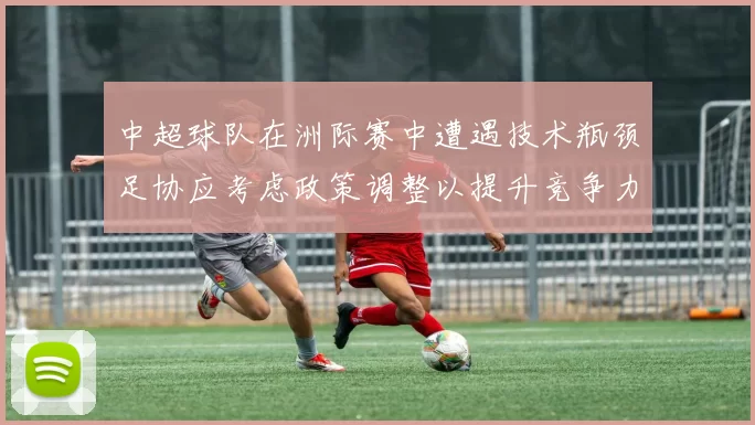 中超球队在洲际赛中遭遇技术瓶颈足协应考虑政策调整以提升竞争力