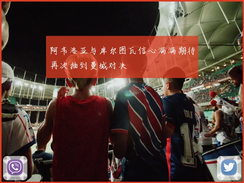 阿韦洛亚与库尔图瓦信心满满期待再次抽到曼城对决