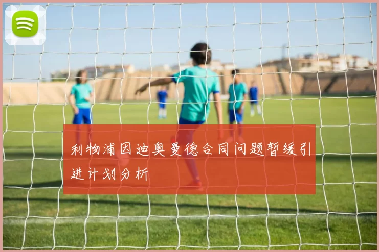 利物浦因迪奥曼德合同问题暂缓引进计划分析