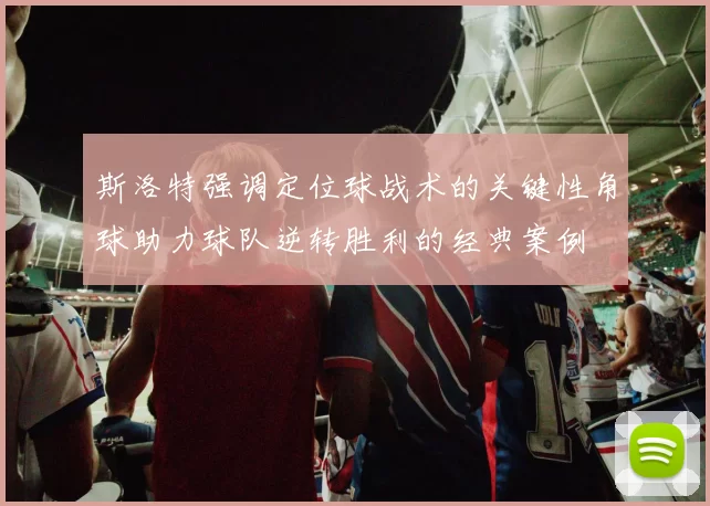 斯洛特强调定位球战术的关键性角球助力球队逆转胜利的经典案例